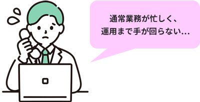 通常業務が忙しく、運用まで手が回らない…